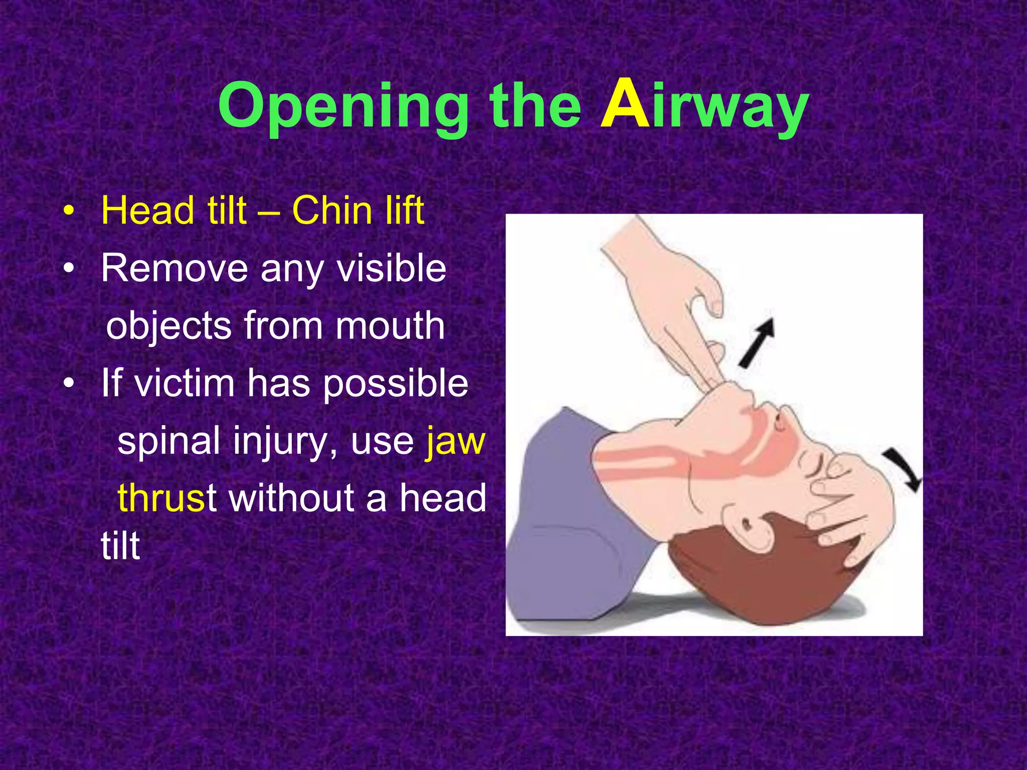 Opening the Airway
• Head tilt – Chin lift
• Remove any visible
objects from mouth
• If victim has possible
spinal injury, use jaw
thrust without a head
tilt
 