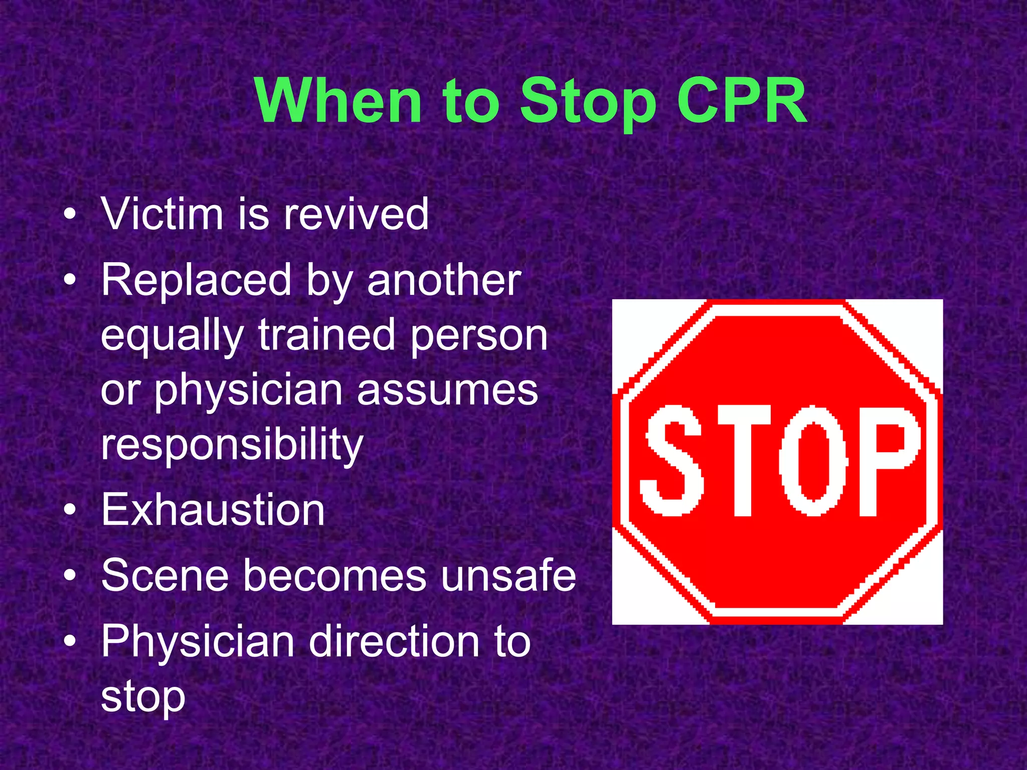 When to Stop CPR
• Victim is revived
• Replaced by another
equally trained person
or physician assumes
responsibility
• Exhaustion
• Scene becomes unsafe
• Physician direction to
stop
 