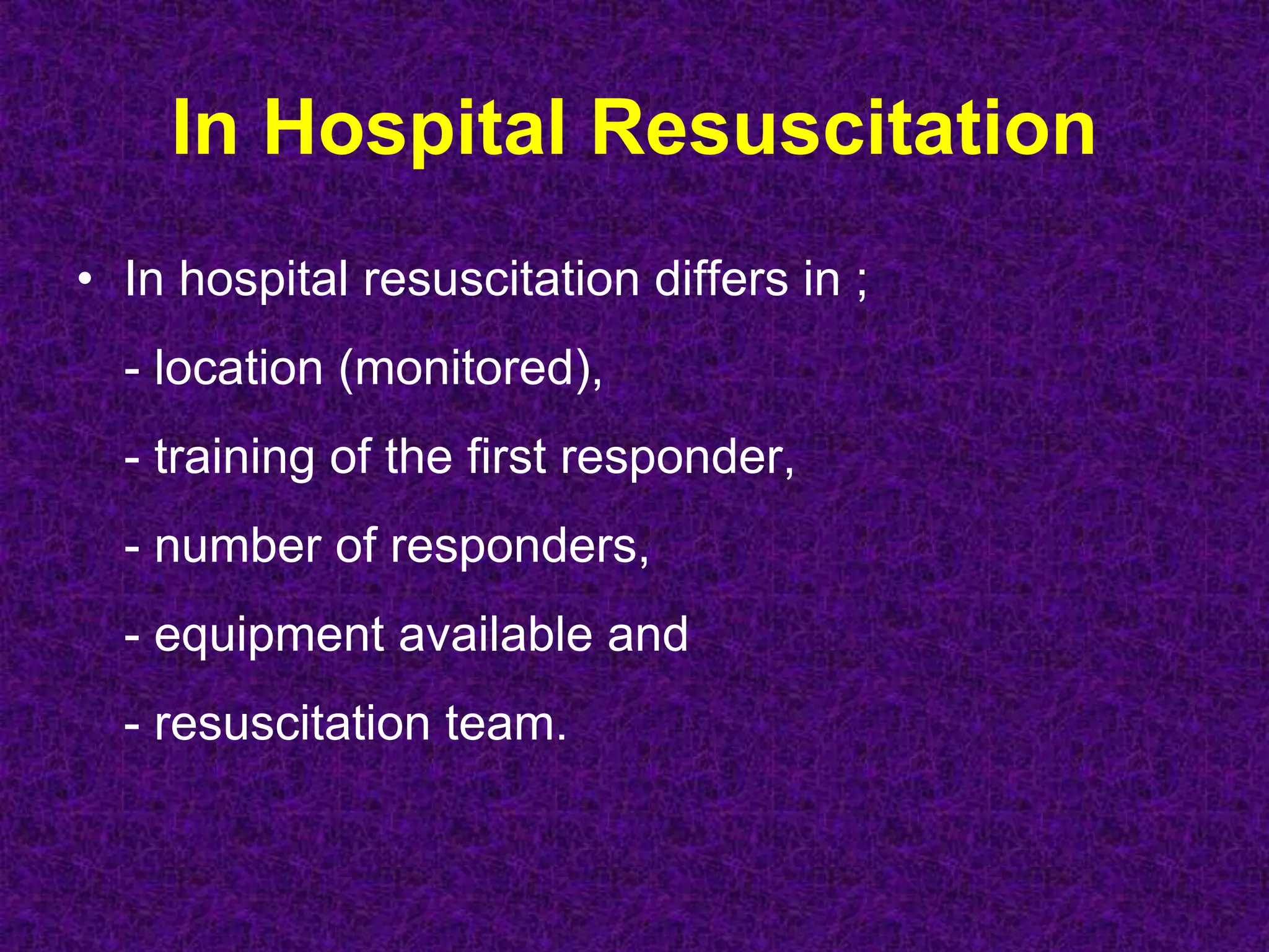 In Hospital Resuscitation
• In hospital resuscitation differs in ;
- location (monitored),
- training of the first responder,
- number of responders,
- equipment available and
- resuscitation team.
 