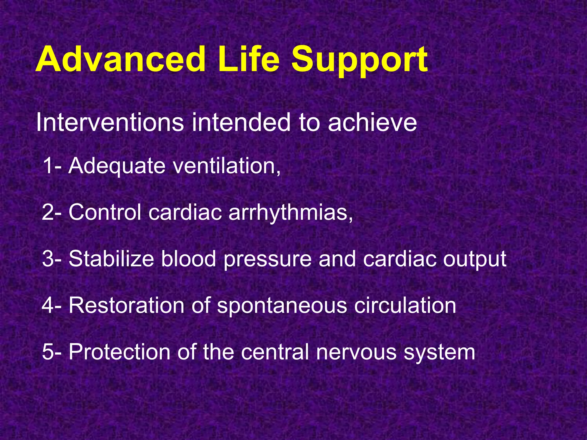 Advanced Life Support
Interventions intended to achieve
1- Adequate ventilation,
2- Control cardiac arrhythmias,
3- Stabilize blood pressure and cardiac output
4- Restoration of spontaneous circulation
5- Protection of the central nervous system
 