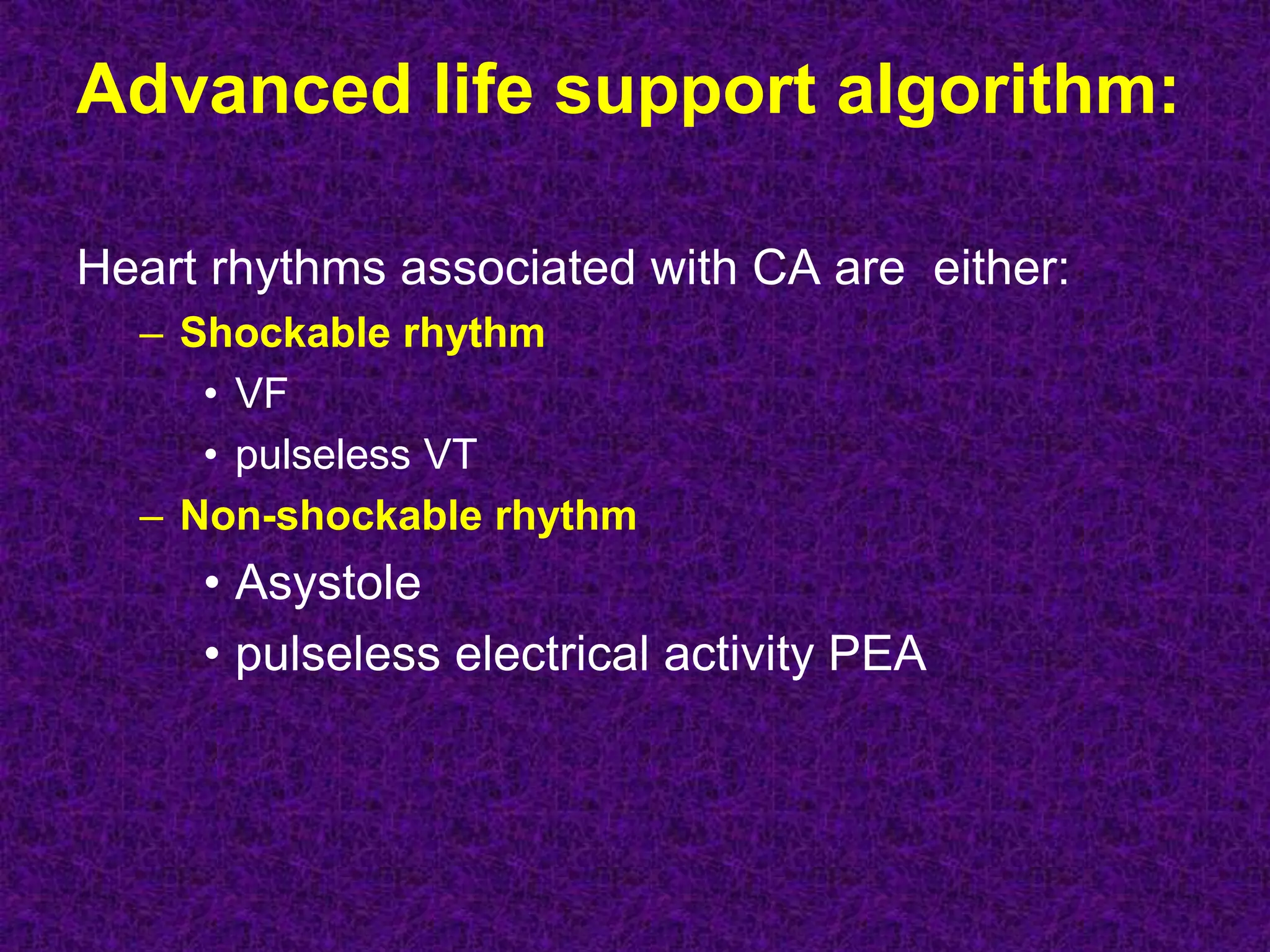 Advanced life support algorithm:
Heart rhythms associated with CA are either:
– Shockable rhythm
• VF
• pulseless VT
– Non-shockable rhythm
• Asystole
• pulseless electrical activity PEA
 