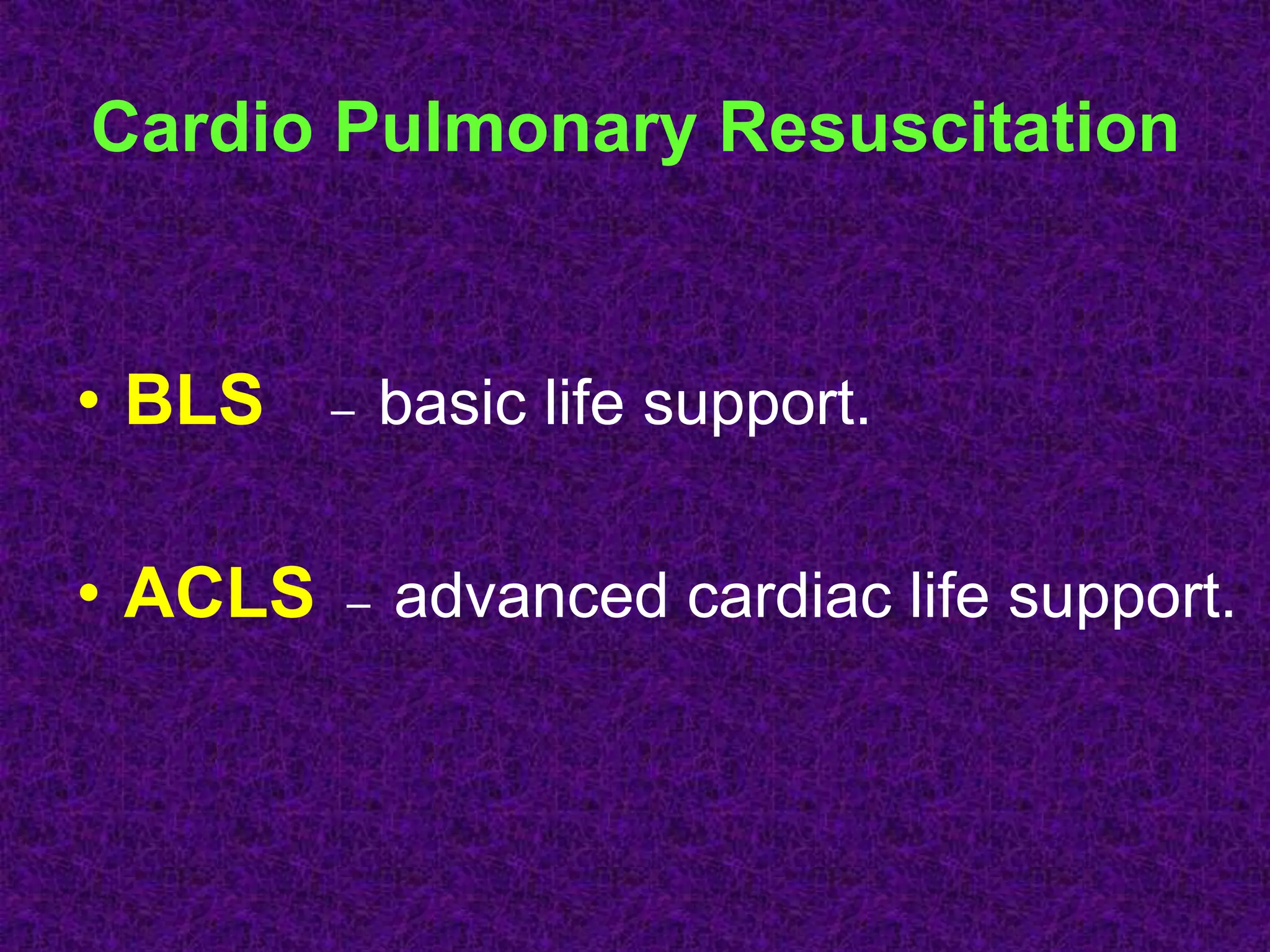 Cardio Pulmonary Resuscitation
• BLS – basic life support.
• ACLS – advanced cardiac life support.
 