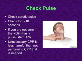 Check Pulse
• Check carotid pulse
• Check for 5-10
seconds
• If you are not sure if
the victim has a
pulse, start CPR
• Unnecessary CPR is
less harmful than not
performing CPR that
is needed
 