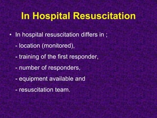 In Hospital Resuscitation
• In hospital resuscitation differs in ;
- location (monitored),
- training of the first responder,
- number of responders,
- equipment available and
- resuscitation team.
 