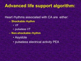 Advanced life support algorithm:
Heart rhythms associated with CA are either:
– Shockable rhythm
• VF
• pulseless VT
– Non-shockable rhythm
• Asystole
• pulseless electrical activity PEA
 