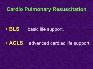 Cardio Pulmonary Resuscitation
• BLS – basic life support.
• ACLS – advanced cardiac life support.
 