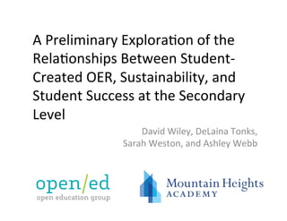 A	Preliminary	Explora0on	of	the	
Rela0onships	Between	Student-
Created	OER,	Sustainability,	and	
Student	Success	at	the	Secondary	
Level	 	
David	Wiley,	DeLaina	Tonks,		
Sarah	Weston,	and	Ashley	Webb		
 
