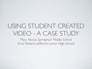 USING STUDENT CREATED
 VIDEO - A CASE STUDY
    Mary Alonzi, Springman Middle School
  Erica Roberts, Jefferson Junior High School
 