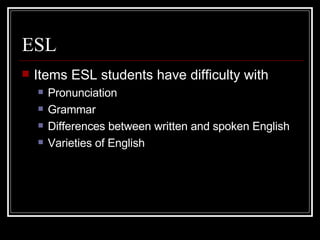 ESL Items ESL students have difficulty with Pronunciation Grammar Differences between written and spoken English Varieties of English 