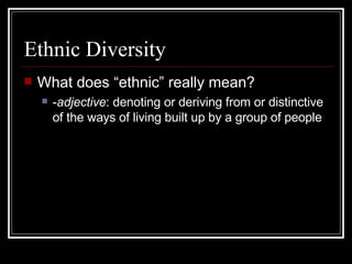 Ethnic Diversity What does “ethnic” really mean? - adjective : denoting or deriving from or distinctive of the ways of living built up by a group of people  