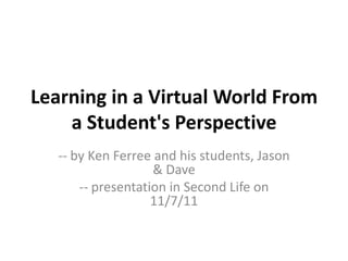 Learning in a Virtual World From
    a Student's Perspective
   -- by Ken Ferree and his students, Jason
                    & Dave
       -- presentation in Second Life on
                    11/7/11
 