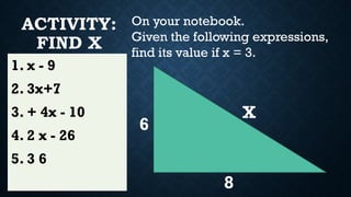 ACTIVITY:
FIND X
X
6
8
1. x - 9
2. 3x+7
3. + 4x - 10
4. 2 x - 26
5. 3 6
On your notebook.
Given the following expressions,
find its value if x = 3.
 