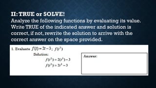 II:TRUE or SOLVE!
Analyze the following functions by evaluating its value.
Write TRUE of the indicated answer and solution is
correct, if not, rewrite the solution to arrive with the
correct answer on the space provided.
 