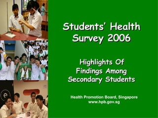Students’ Health Survey 2006   Highlights Of  Findings Among Secondary Students Health Promotion Board, Singapore www.hpb.gov.sg 