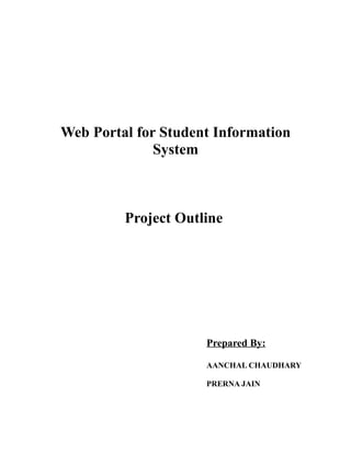 Web Portal for Student Information
              System



         Project Outline




                     Prepared By:

                     AANCHAL CHAUDHARY

                     PRERNA JAIN
 