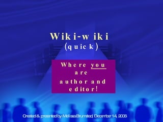 Wiki-wiki   (quick) Where  you  are  author and editor! Created & presented by Melissa Brumsted, December 14, 2006 