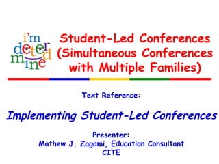 Student-Led Conferences
(Simultaneous Conferences
with Multiple Families)
Text Reference:
Implementing Student-Led Conferences
Presenter:
Mathew J. Zagami, Education Consultant
CITE
 
