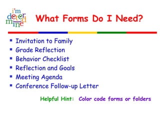 What Forms Do I Need?
 Invitation to Family
 Grade Reflection
 Behavior Checklist
 Reflection and Goals
 Meeting Agenda
 Conference Follow-up Letter
Helpful Hint: Color code forms or folders
 