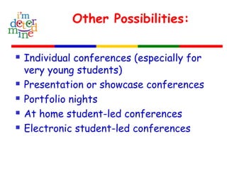 Other Possibilities:
 Individual conferences (especially for
very young students)
 Presentation or showcase conferences
 Portfolio nights
 At home student-led conferences
 Electronic student-led conferences
 