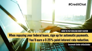 Hat tip to @BrokeMillennial
BrokeMillennial.com
Q3: Any favorite apps or sites to
help you research a home?
#CreditChat
Wednesdays | 3 p.m. ET
HOW TO PAY COLLEGE DEBT FASTER
You’ll earn a 0.25% point interest rate reduction.
#CreditChat
Susannah Snider @SusSnider
When repaying your federal loans, sign up for automatic payments.
 