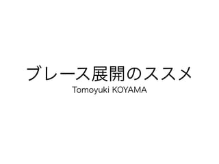 ブレース展開のススメ
Tomoyuki KOYAMA
 