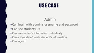USE CASE
Admin
Can login with admin’s username and password
Can see student’s list
 Can see student’s information individually
 Can add/update/delete student’s information
 Can logout
 