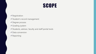 SCOPE
Registration
Student’s record management
Degree process
Grading system
Students, advisor, faculty and staff portal tools
Data conversion
Reporting
 