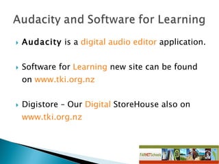 Audacity  is a  digital audio editor  application.  Software for  Learning  new site can be found on  www.tki.org.nz Digistore – Our  Digital  StoreHouse also on  www.tki.org.nz 