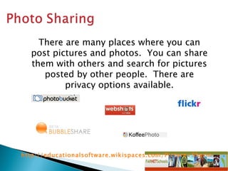 http://educationalsoftware.wikispaces.com/Picture+Sharing   There are many places where you can post pictures and photos.  You can share them with others and search for pictures posted by other people.  There are privacy options available. 