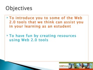 To introduce you to some of the Web 2.0 tools that we think can assist you in your learning as an estudent To have fun by creating resources using Web 2.0 tools 