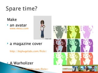 Make  an avatar  www.meez.com a magazine cover  http://bighugelabs.com/flickr/   A Warholizer   http://bighugelabs.com/flickr/   