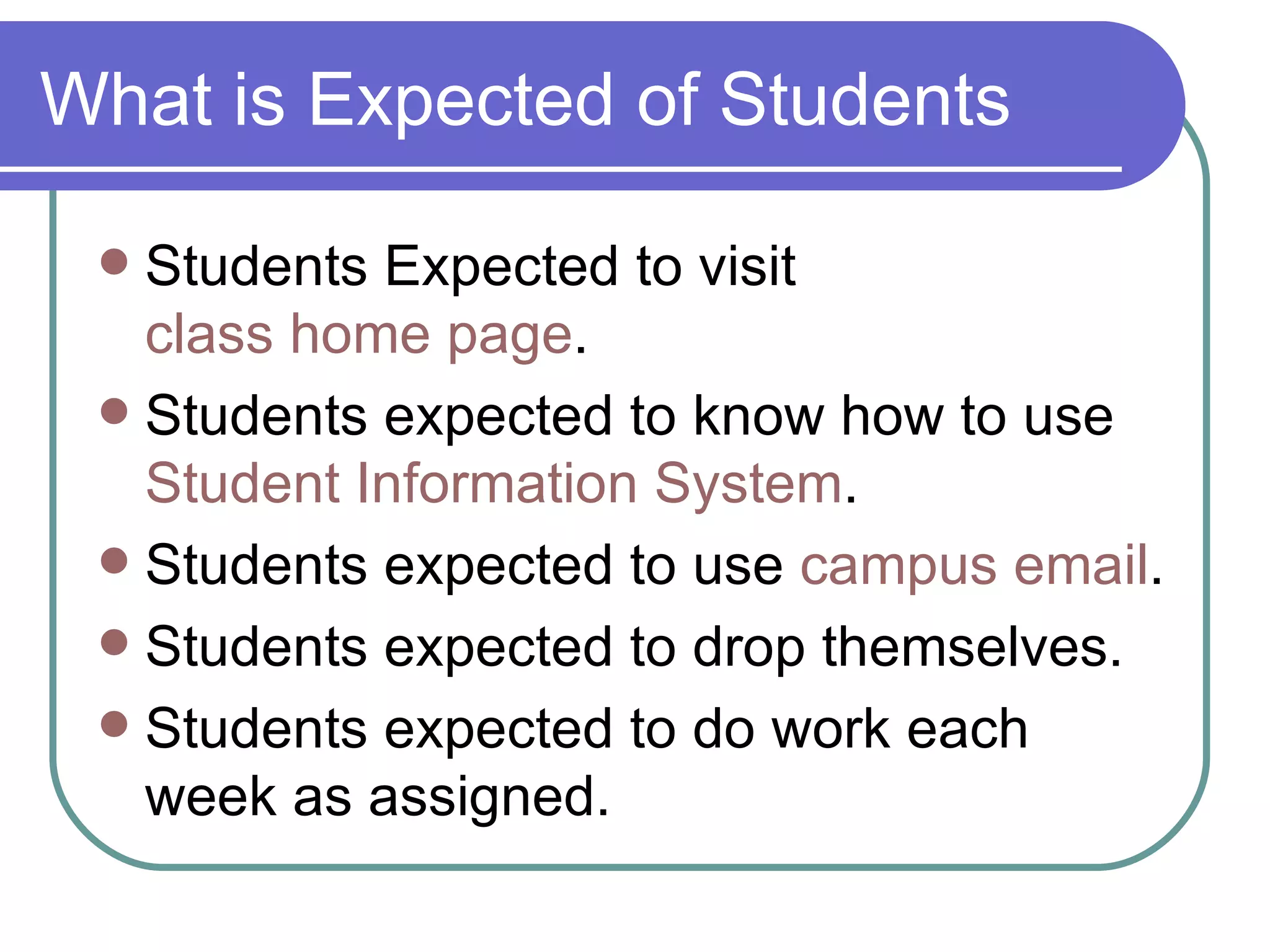 What is Expected of Students Students Expected to visit  class home page . Students expected to know how to use  Student Information System . Students expected to use  campus email . Students expected to drop themselves. Students expected to do work each week as assigned. 