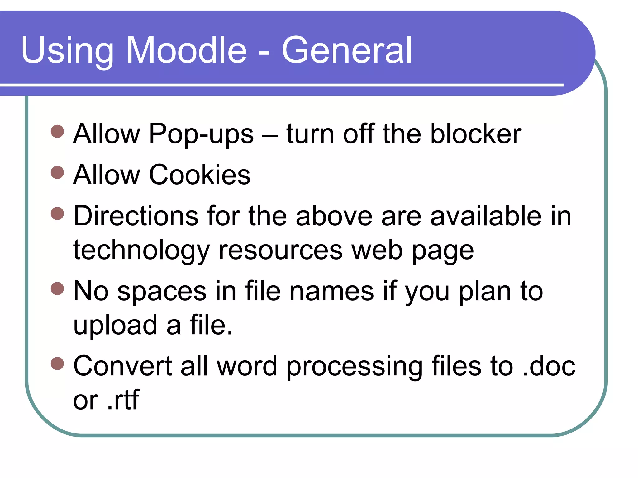 Using Moodle - General Allow Pop-ups – turn off the blocker Allow Cookies  Directions for the above are available in technology resources web page No spaces in file names if you plan to upload a file. Convert all word processing files to .doc or .rtf 