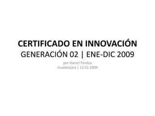 CERTIFICADO EN INNOVACIÓN
GENERACIÓN 02 | ENE-DIC 2009
            por Daniel Pandza
         Guadalajara | 12.01.2009
 
