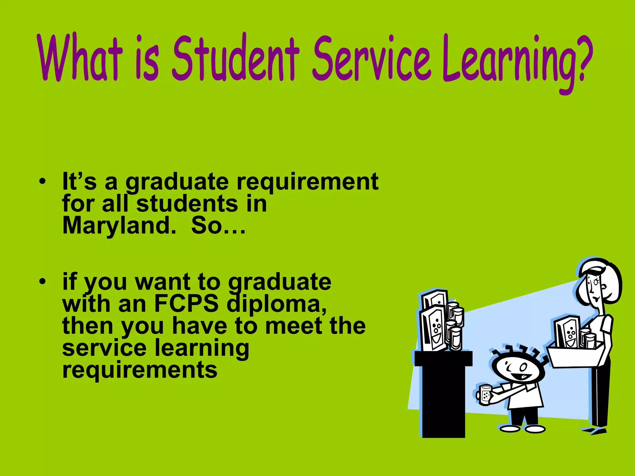 It’s a graduate requirement for all students in Maryland.  So… if you want to graduate with an FCPS diploma, then you have to meet the service learning requirements What is Student Service Learning? 