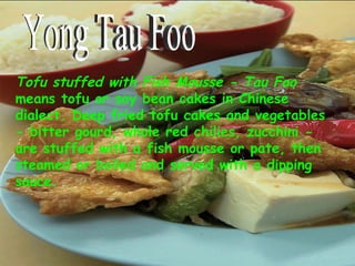 Tofu stuffed with Fish Mousse - Tau Foo  means tofu or soy bean cakes in Chinese dialect. Deep fried tofu cakes and vegetables - bitter gourd, whole red chilies, zucchini - are stuffed with a fish mousse or pate, then steamed or boiled and served with a dipping sauce.  Yong Tau Foo 