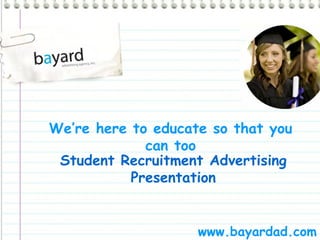 We’re here to educate so that you can too www.bayardad.com Student Recruitment Advertising Presentation 