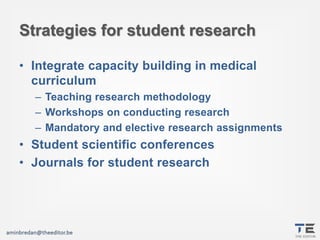 TEThe Editor
Strategies for student research
• Integrate capacity building in medical
curriculum
– Teaching research metho...