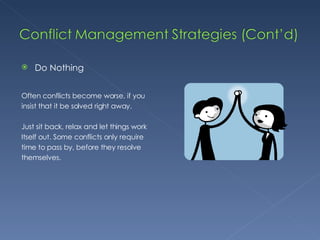 Do Nothing Often conflicts become worse, if you  insist that it be solved right away. Just sit back, relax and let things work  Itself out. Some conflicts only require  time to pass by, before they resolve  themselves. 