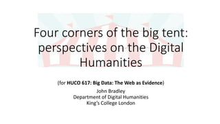 Four corners of the big tent:
perspectives on the Digital
Humanities
(for HUCO 617: Big Data: The Web as Evidence)
John Bradley
Department of Digital Humanities
King’s College London
 