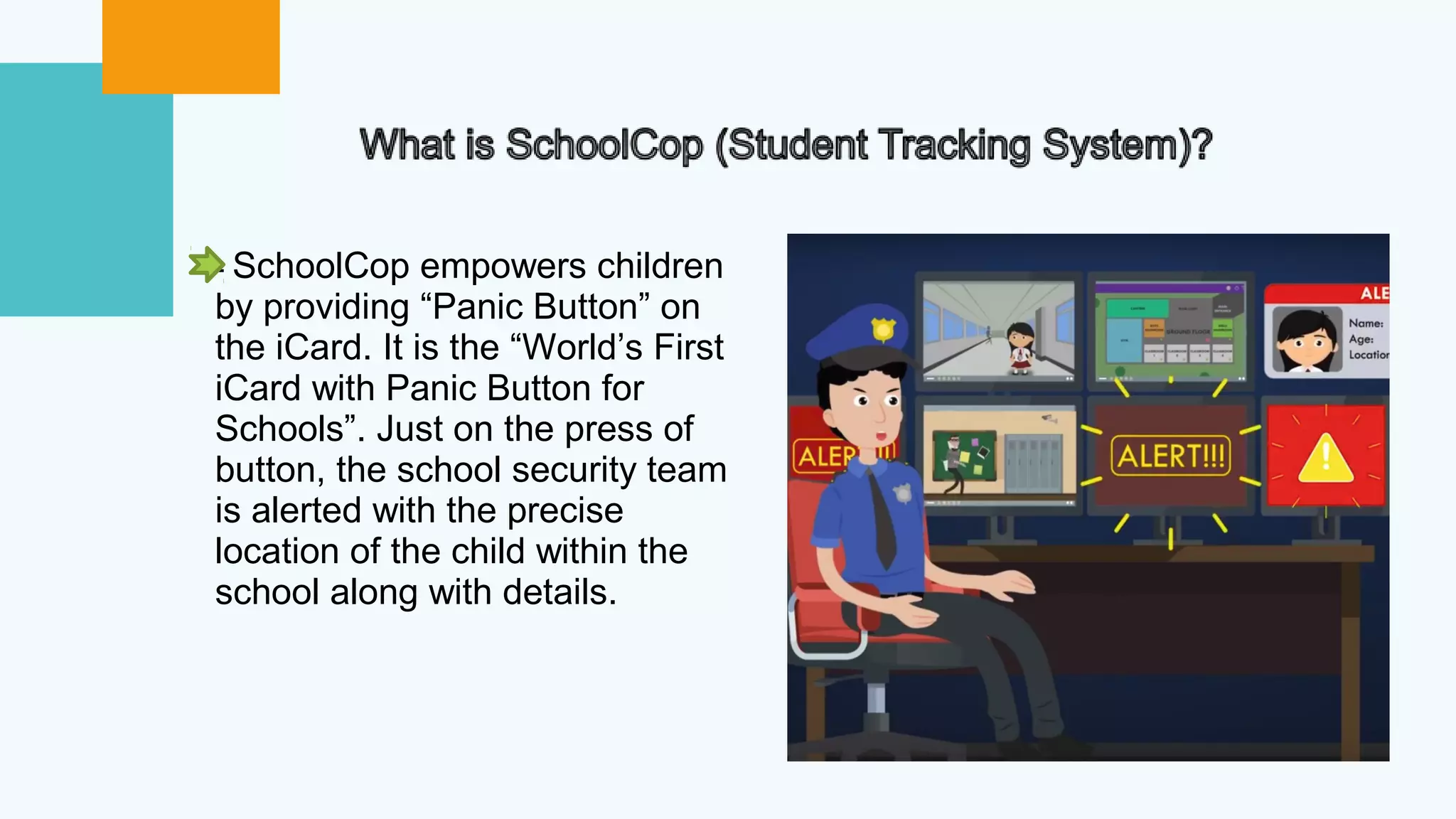 - SchoolCop empowers children
by providing “Panic Button” on
the iCard. It is the “World’s First
iCard with Panic Button for
Schools”. Just on the press of
button, the school security team
is alerted with the precise
location of the child within the
school along with details.
 