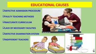 EDUCATIONAL CAUSES
DEFECTIVE ADMISSION PROCEDURE
FAULTY TEACHING METHODS
INACCURATE CURRICULUM
LACK OF NECESSARY FACILITIES
DEFECTIVE EXAMINATION SYSTEM
INDIFFERENT TEACHERS