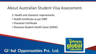 About Australian Student Visa Assessment.
3. Health and character requirements
• Health Certificate as per DIBP
• Character Certificate
• Overseas Student Health Cover (OSHC)
 