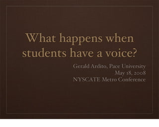 What happens when
students have a voice?
         Gerald Ardito, Pace University
                          May 18, 2008
         NYSCATE Metro Conference