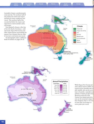 Australia's climate IS predominately
warm an d dr y. The northern half of
the country lies within th e tropi cs
and has very warm condition s year
roun d. The southern half of th e
country lies below th e tropics and
expene nces a warm summer and a
cool winter.
New Zealand's climate IS like th at
of th e U.S. Pacific Nort hwest- mild
and moist. Papua New Guinea and
other Island nations surrounding th e
equator have climates th at are main­
ly very warm and moi st year round .
See photographs taken in different
kinds ofclimates on pages 24-25.
Climate
Ashmore and

Cartier/so •

CoralSea Tropicalwet, Islands
•
Tropical wet and dry• Arid
D Semiarid
D Mediterranean
Humid subtropical
••
D
Marine
Highland
pert~
Charlotte Pass
Lowest recorded temperature,
-9.4'F (-23°C), 1994
•

Tasmania
Annual Precipitation
• Sydney
AUSTRALIA
Mulka6
Lowest average annual
precipitation: 4" (10.3 em)
~.Adelaide
Ashmore and
Cart/er Is. •
Centimeters
Over 200
150to 200
100 to 150
50 to 100

25 to 50

Under 25

Perth...
,• ."
....
Tasmania ~f
Inches
Over 80
60 to 80
40 to 60
20 to 40
10 to 20
Under10
While Papua New Guinea and
other island nations within the
tropics receive plentiful and reli
abl e rainfall, rain can be a prob­
lem in Australia- rypically a case
of feast or famine or bad timing
Westerly winds off of the
Tasm an Sea deposit precipita­
non on th e mo untain ranges of
New Zealand, often in th e form
of snow th at can be seen on
some pea ks year round.
 