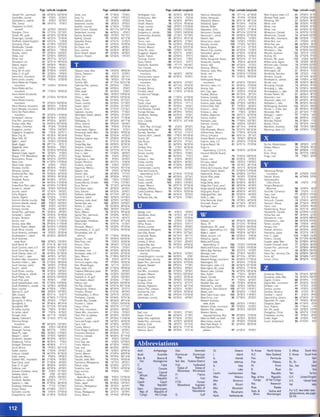 I
Page lat itude Longitude Page latitude Longitude Page Latitude Longitude Page Latitude Longitude Page Latitude Lo~
Sewarc Pen , penrnsula 54 65'OO'N 165'OOW Sude], five' 97 31'OO'N 73' 00'[ Tombiqbee. Mer. 55 34'oo'N 89'OOW vatencra. Venezuela 78 10'Il'N 67'S8W WestVirginia, state, US .. 51 39'oo'N 81
Seychelles, country 90 9'00 '5 S2'OO'E Suva, Fiji 102 17" 8'5 178' 32'[ Tombouctou, Mal, 90 16' , S'N 3'02W Valera, Venezuela 78 9' I9'N 70'38W Wheeler Peak, peak .. 54 37'OO'N 10S'OOI
SeychellesIs., Islands 91 8' 00'5 S2'OO'E Svalbard, Islands 15 78'OO'N 18'00' [ Iomsk, RUSSia 96 S6'28 'N 8"59'[ valladohd. MeXICO 76 200
41N 88'I2W Wheeling, AIV .. 51 ' O"04'N 80"
Sfax, Tunls,a 90 34"47N IO'46'E Swaziland. country 90 28' 00'5 29'00'[ Ionala. MeXICO 76 16'03 'N 93' 44W valladohd. Spam 84 " '39'N 4"43'W White, fiver · 55 3S'OO'N 91m
Shackleton IceShelf, Sweden, country 84 61' OO'N 15'00' [ Tonga,country 102 20' 00'5 17S'OO'W Valletta, Malta 84 3S'S''N , " 31'[ Whlte, rlver .. 55 39"00'N 87'OCl
ICe shelf IS 64' 00'5 100'00 '[ SWiftCurrent, Canada 74 SO"17'N 107"47'W Tonga, Islands 103 20' 00'5 17S'OOW valparaiso, Chile 78 33' 02'5 71'38 W White, river .. 54 44"OO'N 101'00'1
ShanghaI, Chilla 96 31"12'N 121'28 '[ SWitzerland, country 84 '6' OO'N 8' 00'[ Tongareva Is. ,slands 103 10'00'5 IS8'OOW Vancouver,Canada 74 '9' IS'N 123' 07W whrtecourt. Canada . 74 S4"OTN 115'39'1
Shasta, Ml., peak 54 42' OO'N 122'OOW Sydney, Australia 102 33'5"5 151' 12'[ Ioowoomba.Australia 102 27'3 "5 151' 59'[ Vancouver I., Island 75 '9'OO'N 127' OOW Whitehorse, Canada .. 74 6O'44'N 13S't'
Shaweuqan, Canada 74 46'33 'N 72'4SW Sydney, Canada 74 46"09'N 60"12'W Topeka.KS 51 39'03 'N 9S' 41W vanem. lake 85 S9"00'N 13' 00'[ White Mts., mountains .. 55 'S ' oo'N 71'1l1l
Sheffield, UnJted Kingdom 84 S3'22 'N 1' 28W Syktyvkar, RUSSia 84 61"4TN Sl"02'E Iormo, river. 85 68'OO'N 21'00 '[ vanua Levu, Island 103 16'00 '5 179'00 '[ White Nile, Mer .. 91 12'OO'N 32't
Shenyang,Chona 96 41"49'N 123'30 '[ Syracuse, NY 51 '3'03'N 76'09W Toronto, Canada 74 43'3 9'N 79"23W Vanuatu,country 102 17"00'5 167'00 '[ White Sea, sea .. 85 66' oo'N 36W!
Shert eooke, Canada 74 45"24N 71"53'W SyrDarya,fiver 97 44'OO'N 68'00 '[ Torreon, MeXICO 76 2S'32 'N 103"27W Varna, Bulgaria 84 ' 3"12'N 27'55'[ Whitney, Mr.,peak .. 54 37'OO'N 119'1lJ'1
Shetland Is ,lslands 85 60' OO'N l"OO'W SYria, country 96 3S'OO'N 38'00'[ Torres Str., straIt 103 10'00'5 "2'OO'E Vatican City, country 84 ' 2'OO'N 12'00' [ whcldaraL., lake. , 75 62'OO'N 105'001
Sbxokc, Island 97 33' OON 133'00' [ SynanDesert, desert 97 32"OO'N '0'00'[ Touggourt,Algena 90 33'07 'N 6'0 " [ Vatnajokull, glaCier 85 67'OO'N 16'OOW whyalla. AustralIa , 102 33'01'5 137':;::
Shdke. river 97 S2' OO'N 10S'OO'E Szczecn. Poland 84 S3'26 'N 14' 33'[ Toulon, France 84 43'08 'N 5'57'[ vartem. face 85 S8' OO'N 14' 00'[ Wlchlta,KS 50 37"2'N 97'2'1l
Sh,raz, lran 96 29'37 'N S2'32 'E Toulouse, France 84 43'36 'N 1'28'[ Velikly Novgorod, RUSSia 84 S8']2'N 31°14'E Wiihelm, Mt.,peak , 103 6'00'5 145'0:'
Shreveport, LA 51 32'31'N 93"45'W Tours, France 84 47"24'N 0' ,1'[ Venezuela, country 78 8'OO'N 66' OOW Wilkes Land, region 15 70"00'5 12O"t(':
Siberia, region. 97 64' OO'N 98' OO'E T : Townsville, Australia 102 19'1 7'5 " 6" 8'[ venice, Italy 84 'S' 26'N 12'20'[ Williams lake, Canada .. 74 S2' 09'N 122W'
SICIly, Island 85 37'00'N 14'00'[ Trail, Canada 74 49"06'N 117"44'W Veracruz, MexICO 76 19'O?'N 96'08W Wililston L., lake .. 75 S6'OO'N 135Wl
SrcdyStr oisrra« 85 37'00 'N 12' OO'E Tebasco.state, Mex 76 18' OO'N 98' OOW Iransaotarcnc Mrs.. Veracruz, state, Mex 76 18'oo'N 96' OOW Wilmington, DE .. 51 39"4S'N 7S'm
Sidra, G of, gulf 91 32'OO'N 19' OO'E Tabora. Tanzania 90 5' 01'5 32" 9'[ mountains 15 86'00' 5 180'00 ' Verde, nver 54 3S'OO'N 112'OOW Windhoek, Namibia .. 90 22'335 17'CoI:
SierraAwl, mountams 77 23'OO'N 99'OOW Tabre. Iran 96 38'OS'N 46"lS'E Transcaucasia, regIon 85 42' OO'N '5' 00'[ Verde, nver 77 16"OO'N 98'OOW WIndsor, Canada. .. 74 ' 2' 18'N 83'Oll
SierraLeone, country 90 9'OO'N 12' OOW Tacna, Peru 78 18'0 2'5 70' ISW TransylvanianAlps, VerkhoyanskRange, Wmdward Is" Islands. .. 45 I" OO'N 61'00'1
Sierra Madre de Cbepas. Tacoma, WA 50 ,7 ' 1S'N 122'27W mountains 85 46' OO'N 23' 00'[ mountains 97 6S' OO'N 130' 00'[ WlflIsk,flver .. 75 SS'OO'N 88'001
mountains 77 16'OO'N 93' OOW TademartPlat.,plateau 91 28'OO'N 5' 00'[ Trenton, NJ. 51 40' 13'N 7"'SW Vermont, state, U.s 51 44' OO'N 73'OOW Winnipeg,Canada .. 74 49"S4'N 97'm.
Sierra Madre delSur, Tagus, Mer 85 ' O'OO'N 8'0 0'[ Trinidad, BolMa 78 14'50'5 64"S4'W Verona, Italy 84 4S"26'N 11' 00'[ Winnipeg, L., lake .. 75 S3'OO'N 98'00'1
mountains 77 P'OO'N 99'OOW Tahat, peak 91 2''OO'N 5' 00'[ Touded . Island 45 11' OON 61' OOW Vert, Cap, cape 91 " ' OO'N 18' OOW wmmpeqosrs.L" lake · 75 S3'OO'N l00Wf
SierraMadreOCCidental, Tahiti, !s/and 103 18'00 '5 " 9'OO'W Trinidadand Tobago, vrcebsk. Belarus 84 SS' 13'N 30' 13'[ winston-Salem. NC , 51 36"06'N 80'11'
mou'ltams 77 27' OO'N 107'OOW Tahoe, L, lake 54 39'OO'N 120' OOW country 44 11"OO'N 61'OOW vrctcna.Canada 74 '8'26'N 123' 22W WiSCOnSin, river . 55 4S' OO'N 9O'OO't
SierraMadreOriental. Taipei, Taiwan 96 2S'04'N 121' 33'[ Trinity, Mer 55 32' OO'N 96'OOW vrctcna. Seychelles 90 " 37'S 55'27 '[ WiSCOnSin,state, U,S . 51 44"00'N 89'001
mountams 77 25' 00'N IOO'OOW Taiwan, country 96 2" OO'N 121'00'[ Tripoli,Libya 90 32'S3 'N 13' ll 'E Vrctcna, state, Austl. 102 37'00 '5 " 5' 00'[ Wollaston L.,lake . 75 S8' OO'N 104'001
SerraMorena, mountaIns 85 38'OO'N S'OOW Taiwan, ,sland 97 2" OO'N 121' 00'[ Inpohtama.region 91 30' OO'N " 'OO'E Victoria Falls, falls 91 19'00 '5 26'00'[ Wollongong, Australra 102 3"2"5 150';('
SierraNevada, rnounta.ns 54 38'OO'N 120'OOW Tatyuan, China 96 37'SS'N 112'36' [ Trors-Rvreres.Canada 74 46"21'N 72'33 W Victoria I, Island 75 72'OO'N 109' OOW Woods, L.ofthe, lake . 55 49"OO'N 95'OC1
Sierra San Pedro Martlr, Tejikrstan. country 96 39'OO'N 71'00 '[ Irornse. Norway 84 69'3 9' N 18' 55'[ Victoria, L., lake 91 1' 00'5 33'00 '[ Worcester, MA . 51 ' 2' I6'N 71'';
mounrams 77 32'oo 'N 116'OOW Iakhmakan Desert,desert 97 39'OO'N 81' 00'[ Trondheim,Norway. 84 63' 2S'N 10'26 '[ vredma.Argentina 78 '0'51'5 62'S9W Wrangel l, lsland . 97 71' OO'N 1m
Seoferopol', Ukraine 84 34' 06'[ Talca. Chile 78 35'26 '5 71'38 W Ircjillo. Peru 78 8' 08'5 79' 01W Vienna, Austrra 84 '8'13'N 16' 23'[ Wrath, C., cape . 85 S8' OO'N 544cSS·N
SI'IalPen, penrnsula 91 29' oo'N 34'00'[ Tallahassee, FL 51 30'26 'N 8, ' I7W Truro, Canada 7' 'S ' 21'N 63' I6W Vientiane, Laos 96 P'S8'N 102' 38'[ Wroclaw, Poland . 84 SI'06 'N 17

Smaioa,state, Mex 76 2, ' OON 107'OOW Tarhnn, EstOnia 84 S9'2" N 2" 44'[ Tstukapa, Vietnam, country. 96 14'OO'N 109'00 '[ Wuhan, Chma , 96 30'32 'N 114'm

Smcelejo. Colombia 78 9'18 'N 7S'2'W Tamale, Ghana 90 9' 2"N O'SOW Oem. Rep ofCongo 90 6' 23'5 20'52 '[ VlgO,Spam 84 '2' 13'N S"44'W Wyndham, Australia 102 15'29 '5 128

Singapore, country 96 l 'OO'N 10" 00'[ Tamaorssset. Algena 90 22" 6'N 5'32 '[ TsnnlyanskRes., lake 85 ' 8'OO'N ' 3' 00'[ VillaAhumada, MeXICO 76 30'3 7'N 106'30W Wyoming, state, U.S 50 43"oo'N 77'W1

Singapore, Singapore 96 l'I8'N 103°S1'E Tarneuhpas, state, Mex 76 2"O O'N 99'OOW Tsumeb. Namibia 90 19' 15'5 17"41'[ viltahermosa. MeXICO 76 17' S9'N 92'S SW

SiouxCity, JA 51 ,2 '3 0'N 96'2' W Tambov, RUSSia 84 S2"3'N " ' 26'[ Tuamotu Arch, ,slands 103 17'00 '5 " " OOW vilmus. Lithuania 84 S4"41'N 25' 16'[

SiouxFalls,SO 50 '3'33'N 96°42'W Terruahua Lagoon, bay 77 22'OO'N 97'00W Tucson, AZ 50 32'I3'N 110' S6W Vinson MaSSif, mountains 15 78'00 '5 88'OOW

Siple I, IsJand 15 74'00'5 13S' OOW Tampa, FL 51 27'S7'N 82'28W Tela. RUSSia 84 S"IS'N 37'36 '[ Virginia, state, U.s 51 38'OO'N 77'OOW

Siwah, Egypt 90 29' I l' N 25'3 1'[ Tampa Bay,bay. 55 28'OO'N 83' OOW Tulsa, OK 51 36' 09'N 96' OOW Virginia Beach, VA 51 36'S l'N 7S' S9W Xar-Xer,Mozambique 90 25' 03'5 33'l~

Skaqerrak,strait 85 S8'OO'N 9'00 '[ Tampere, Finland 84 61'29 'N 23" 7'[ Iurnbes. Peru 78 3'35 '5 8O' 26W Virgin ts., Xalapa, MeXICO 76 19' 32'N 96'54'

Skeens. rIVer 75 SS'OO'N 129' OOW Tampico.MeXICO . 76 22' 12'N 97' SI'W TunIS, TUniSia. 90 36"9'N 10' 11'[ dependency, U.S./U.K. 44 18'oo'N 6S' OOW Xl, nver 97 2" OO'N IlOW!

SkeletonCoast, region 91 22'00 '5 12' 00'[ Tana. L.,lake 91 12'OO'N 38'00 '[ Iurusre, country 90 37' OO'N 10'00' [ Viscount MelVilleSound, Xi'en, China 96 3"1 7'N l oa'~:

Skopje, FYR Maceoone 84 '2'OO'N 21'25' [ Ianqa. Tanzania . 90 5'04' 5 39'0 6'[ TUrin, Italy 84 'S ' OS'N 7" ,'[ straIt 75 7S' OO'N 108'OOW Xmqu, river 79 7'00'5 52'00

Skovorcdmo, RUSSia 96 5"02'N 123'59'[ raoqanyika, L., /ake 91 8' 00'5 30'00 '[ Turkana, L.. lake 91 4°00'N 38'00'[ V,stula, nver 85 S3'OO'N 19'00'[

Slave, rwer 75 61' OO'N 112'OOW Tangier,Morocco 90 3S',7'N S" 8W Turkey, country 96 38' OO'N 36' 00'[ Viti Levu, lsland 103 18'0 0'5 178'00 '[

Slave Coast.region 91 6' OO'N 2'00'[ Tanzania, country 90 5' 00'5 32' 00'[ Turkey, country 8' 41°OQ'N 28'00' [ Vlt6rra, BraZil 78 20'18 '5 400
19'W

Slovakia, country 84 48' OO'N 19'00'[ Iapechula. MeXICO. 76 14°S4'N 92' ISW Tcrkrneus tan, country 96 39' OO'N 55'00 '[ vttcna da Conqursta. BraZil 78 14'51 '5 ' O' SOW

Slovenia, country 84 ,7 ' OO'N 15'00'[ Iapajcs , fiver. 79 5' 00'5 S7'oo W Turksand CeicosIs" Vizcaino Desert,desert 77 27'00 'N I I"OOW YablonovyyRange,

SmallwoodRes.,lake 75 55'00' 6''OOW Taranto, Italy 84 ' O'28 N 17'15 '[ dependency, (U.K.) 44 21°44N 71"3S'W Vladivostok,RUSSIa 96 43"08'N 131' 55'[ mountains 97 S3"OO'N I1S'OO!

Smoky Hill, fiver 55 39' OO'N 99'OOW Taranto, G of, gulf 85 39' OO'N 19'00 '[ Tcrku,Finland 8' 6O'28'N 22' 16'[ volcan MiStl,peak 79 16' 00'5 72' OOW 'rakutsk. RUSSia 96 62' O"N 129·,j.:

Smolensk RUSSia 8' 32'03'[ Tarawa, Island 103 l"OO'N 173'00 '[ Tuvalu, country 102 8' 00'5 P8'OO'[ Volga, fIVer 85 S7'00 'N 35' 00'[ 'ramoussoukro.
S4c48·N
Snake. rrver 54 44coo'N 116"OO'W Tarawa (Bamkll,KlrrbatJ 102 l'I 9' N 172' 58'[ Tuvalu, Islands. 103 8'00 '5 178' 00'[ Volga Delta,delta 85 '6'OO'N '8'00'[ Cored'JvOlrc , 90 6" S'N 5'1:

SnakeRiverPlain, plain 54 '3' OO'N II S'OOW Tanja. BoliVia 78 21'33'5 64°43'W Tcxpan.MexICO 76 20' S7'N 97'26W Volga-Don Canal,canal 85 ' 8' OO'N '5'00 '[ Yangon (Rangoon),

Societyls., Islands 103 18'00'5 IS2'OOW Tenm Basm, baSin 97 'O'OO'N 83'00 '[ Tcxtepec. MexICO 76 18'06'N 96'07W Volga Upland, highlands 85 S2'OO'N '5'00'[ Myanmar 96 16"49'N 96'(1'

Socotra. Island , 97 12' 30'N 54' 00'[ Iartu. Estonia 84 S8' 22'N 26"2'[ Tuxtla Gutierrez,MeXICO 76 16" S'N 93'OSW Volgograd, RUSSia 84 48°45'N 44'30'[ Yaounde, Cameroon , 90 3'S2'N 1"31=

Sofia, Bu/garra , 84 42"43'N 23'2 0'[ Tashkent, Uzbekistan 96 41"14'N 69' 16'[ Tver', RUSSia 84 56"54'N 35'53 '[ Volgograd Res., lake 85 S2'OO'N 46'00'[ 'raqur. river , 77 28'OO'N 110'00'1

Sokoto, N!gerla , 90 13'02'N 5' 1" [ Tasmania,Island 103 ' 2' 00'5 " 7'00'[ Tyrrhenian Sea, sea 85 41"00'N 12'00 '[ Volta, L., lake 91 8'OO'N 0' 00' Yaren, Nauru 102 0' 31'5 166'5.::

Solomon Islands, country 102 7'00' 5 160'00 '[ Tasmania, state, Austl 102 ' 2' 00'5 " 7' 00'[ Volta Redonda, BraZil 78 22'285 44"04'W Yarmouth,Canada , 74 '3"8 N 66~7'

Solomon Islands. Islands 103 9'00 '5 165'00 '[ Tasman Sea, sea 103 38' 00'5 159' 00'[
 Voronezh, RUSSia 84 SI'36 'N 39'2"[ 'rarostavl'. RUSSia , 84 S7'36 'N 39'5):
Solomon Sea, sea 103 8' 00'5 153'00'[ Tatnam, C , cape 75 S6'OO'N 89' OOW Vychegda, river 85 62' OO'N ' 7'00'[ Yazoo, fIver , 55 33' OO'N 90'00'1
Somalia, country , 90 , ' OO'N '5'00 '[ Taupo, L., lake. 103 39'00 '5 176' 00'[ 'rekatennburq, RUSSia , 96 S6'Sl'N 60'. ;
Somali Pen, penmsula . 91 10'00 'N ' 9'00 '[ Taxco, MeXICO 76 18'32'N 99'36W Ubangl, nver 91 4"oo'N 18'00'[ Yellowknife, Canada 74 62"29'N 1l4'm
Somerset L ts'anc . 75 7"OO' N 9S' OOW Taymyr Pen.,peninsula 97 74"OO'N 96'00'[ Uberlandla, BraZIl 78 18' 55'5 ,8' 13W YellowSea, sea , 97 3" OO'N 123'001
Songea,Tanzania , 90 10"41'5 35'39 '[ TbdlSI, Georgia 84 41"41'N 44"47'E Uceyab,fiver 79 6'00 '5 7S' OOW Yellowstone, river , 54 46"OO'N 108'lXJ"iI'
Sonora, fiver , 77 30' 00 N III ' OOW TegUCigalpa, Honduras 44 14"06'N 87' 12W Uganda, country 90 2' OO'N 31'00'[ Wabash, river 55 39' OO'N 88' OOW Yellowstone L., lake , 54 44'OO'N 110'00'
Sonora, state, Mex , 76 29'OO'N II I'OOW Tehran, Iran 96 3S"41'N 51'2 6'[ Dkhta. Russ!a 84 63'36 'N 53'5 1'[ Waco, TX 50 31'33 'N 97' 09W Vemen, country , 96 IS'oo 'N 49"00:
Sonoran Desert, desert , 54 3"OO'N II " OOW Iebvacan. MeXICO 76 18'28N 97'2'W Ukrame, country 84 '9'00'N 29'00'[ WaddIngton, Mr., peak 75 S2'OON 126' OOW 'remsey fiver , 97 67'OO'N 88''1),1':
SouthAfrica, country , 90 30'00'5 21'00 '[ Iehoantepec, G. of.gulf 77 IS'OON 9S' OOW Ulaanbaatar,Mongolia 96 47"S6'N 106'5 3'[ WakeI., dependency, U.S 102 19' OO'N 167'00'[ Yerevan, Armenia , 84 40"04'N 44'21:
SoutnAmerica, continent l' 10' 00'5 SO'OOW Iehuantepec, Isth of, Ulan-Uda, RUSSia 96 51"49'N 107'36 '[ Wake I., Island 103 19' OO'N 167'00'[ Yokohama,Japan 96 3S'27'N 139'3l'!
Southampton I, Island 75 6S' OO'N 8S' OOW Isthmus 77 17"OON 9S' OOW UI'yanovsk, RUSSia 84 54"18'N '8' 17'[ Wales, dIVISion, U,K 84 S2' OO'N S'OOW York, C" cape 103 11'00'5 142'0;1
SouthAostraba. tecpeo. Pt., cape 77 18'OO'N 104'OOW Umea, Sweden 84 63'SO'N 20' 15'[ wallachre. region, 85 'S ' OO'N 2" 00'[ Yorkton, Canada , 74 SI'1 2'N 102'2n
state, Austl 102 32'00'5 135'00' [ Teles Pues, Mer 79 10'00' 5 S6'OOW Umtata, S Afrrca 90 31'33'5 28"2'[ Wallisand Futuna, Yucatan, state, Mex , 76 21'OO'N 89'00'/
South Bend, IN 51 41°41'N 86'I SW Temuco, Ch!le 78 38'44 '5 72'36W Ungava Bay, bay 75 S9' OO'N 69'OOW dependency, Fr 102 13'00'5 176' 00W YucatanChannel, strait 77 22' OO'N 86'1:0'
SouthCarolina, state, U.S 51 3" oo'N 81' OOW Tenere, region 91 19' OO'N 12' 00'[ Ungava Pen" penmsula 75 61'OO'N 7"OOW Wallis and Futuna, ,slands 103 13'0 0'5 176'00W Yucatan Pen., peninsula . 77 20' OO'N 89'00'/
Soutn Chrna Sea, sea 97 "'OO'N 115'00'[ Tennessee, nver 55 3S' oo'N 86' OOW United ArabEmirates, WalVISBay,Namibia 90 22'57' 5 14°32'E Yukon, river 45 6S'OO'N 150'00'1
South Dakota, state, US 50 'S 'OO'N 10l'OOW Tennessee, state, US 51 36"OJ'N 87' OOW country 96 2" OO'N 53'00 '[ Warrego, fiver 103 27'00'5 " S' oo'E YukonTerr.,temtory,Can . 74 6S'OO'N 138'001
South Eastc' cape 103 44'00'5 " 7'00'[ Teplc,MeXICO 76 21'28 'N 104'S2W United Kingdom, country 84 S"OO'N 0'00 ' Warsaw, Poland 84 S2' IS'N 20'S9 E Yuma,AZ , 50 32' 44'N 11" 37
SouthernAlps, mountains 103 44"00'5 171'00'[ Tereslna,Brazil 78 5'03'5 42"47'W United States, country 44 39'OO'N 98"00'W Wasatch Range, fTlountams 54 ' 0' 00'N I II ' OOW Yumen, China , 96 39' S2'N 97'3r:
SouthernIndian L.,/ ake, 75 S7' oo'N 98'OOW Termlnos Lagoon, bay. 77 19' OO'N 92'OOW Upper Pen" peninsula 55 46°00'N 87'00W Washlflgton, DC 51 38"S4'N 77'02W
SouthGeorgia, Island 79 5" 00'5 37'OOW Tete, Mozambique 90 16' 11'5 33'35 '[ Uppsala, Sweden 84 S9'S2'N 17' 39'E Washlflgton, state,U .S , 50 ' 6"OO'N 121'OOW
South L, ls/and 103 44'00'5 171' 00'[ Texas,state, U.S. 50 3I'OO'N 99' OOW Ural, river 85 S, ' OO'N S9'OO'E Washington, Mt., peak 55 44"OO'N 71' OOW
South Korea. country 96 3S'OO'N 128' 00'[ Thabana Ntlenyana, peak 91 29' 00'5 29' 00'[ Ural Mts., mountams 85 S7'OO'N 59'00 '[ Watson Lake, Canada 74 6O'09N 128"6W
SouthOrkneyIs.,Islands 15 61'00 '5 'S'OOW Thailand, country . 96 16' OO'N 102'00'[ Uruapan, MeXICO 76 19' 2S'N 102'O'W Wau,Sudan. 90 7"42'N 28' 00'[ Zacatecas, MeXICO , 76 22"6'N 102'35
South Platte, river 5' 'O'OO'N 10" OOW Thailand, G.of, gulf 97 8' OO'N 103'00'[ Uruguay, country 78 33'00'5 SS' OOW Wawa, Canada 74 '7'S9N 84°45'W Zacatecas, state, Mex . 76 2" OO'N 103'00'1
4so49'NSouthPole,pole 15 90' 00'5 0'00 ' Thar Desert,desert 97 2S' OO'N 71'00 '[ Uruguay,fIVer 79 29' 00'5 SS' OOW WeblJubba, nver 91 S' OO'N '2' 00'[ Zagreb, Croatia , 84 15'5i:
SouthSaskatchewan, river 75 SI' OO'N II O'OOW Thelon, fiver 75 64' OO'N 10"OOW Urumql,Chma 96 43"4TN 87'37 '[ WeddellSea, sea 15 73' 00'5 'S 'OOW Zagros Mts., mountains . 97 30' OO'N 53'0:'
South Shetland Is., Islands 15 62'00 '5 60' OOW The Pas, Canada 7' S3"7'N 10l' I6W Ushuaia, Argentina 78 5, " 7'5 68' ISW Wellesley Is., ,slands 103 16'00'5 "0'00'[ Zambezl, river . 91 15"00'5 32'OC;
Spain,country 84 " 'OO'N S'OO'[ Thessalonlkl, Greece 8' , O' 39'N 22'5 7'[ Ustyurt Plat,plateau 97 ' 3' OO'N 55' 00'[ Welhngton, NewZealand 102 41"16'5 174"47'E Zambia, country · 90 15"00'5 25'0::
SpencerG, gulf 103 35'00 '5 137'00'[ Thlrnphu,Bhutan 96 27'2 7'N 89'39 '[ Usumaclnta, rIVer 77 18' OO'N 92' OOW Weser, nver, 85 S2' OO'N 11'00'[ ZanZibar, Tanzama , 90 6'10 '5 39'1r.
Split, Croatia 8' ' 3' 31 N 16' 27'[ Thohoyandou, S.Africa 90 22"57'5 30'28 '[ Utah, state, U.S 50 39"oo'N 112"OO'W West Cape Howe, cape. 103 35"00'5 118'00 '[ ZanZibar I, Island , 91 6'00'5 39'00!
Spokane, WA 50 ' 7" O'N I P ' 2SW Thompson, Canada 74 55"44'N 97"51'W Uzbekistan, country 96 42"OO'N 69'00'[ West Dvina, nver 85 S7"OO'N 25' 00'[ Zaporlzhzhla, Ukrame , 84 4r 44'N 35'15,
Sprlngbok, S Africa 90 29"0'5 17'5"[ ThunderBay, Canada 7' 48"26'N 89' I''W WesternAustraha, Zapolltlan, Pt., cape , 77 WOO'N 95'00'
Sprrngfleld,JL 51 39"8'N 89'3 9W Thurston Lis/and 15 72' 00'5 lOO'OOW state, Austl. 102 24"00'S 119' 00'[ Zaragoza, Spain , 84 41°39'N O'53~
Springfield,MO 51 37'13'N 93'I 8W TlanJln,China 96 39' 07'N 117' 10'[ WesternGhats, mountams 97 13' OO'N 75'00 '[ Zaria, Nlgena . 90 11' 06'N 7"44:
Sri Lanka, country 96 7'OO'N 81' 00'[ Tlan Shan, mountains 97 '2' oo'N 80'00'[ Western Plat., plateau 103 25' 00'5 125'00'[ Zed,Mt., peak 103 23'0 0'5 13m,
SnLanka, Island 97 7'OO'N 81' 00'[ Tibestl Mts., mountains 91 21'oo'N 19'00' [ Vaal, nver 91 25' 00'5 27'00'[ Wes!ernSahara, Zhengzhou, China . 96 34"47'N 113'40t
Snnagar,India 96 34"11'N 7"'8'[ Tibet, Plat.of, plateau. 97 3" OO'N 90' 00'[ Vaasa, Finland 84 63"06'N 21'39' [ disputedterritory,Mor. 90 2S'OO'N IS'OOW Zimbabwe, cOuntry , 90 19' 00'5 29'OOl
StanJey, FalHand Is 78 51'43'5 S7'Sl' W TiburonI., ,sland 77 29'OO'N 113'OO'W Valdal Hills, hJghlands 85 S7' OO'N 32'00' [ West Ice Shelf, Ice shelf. 15 66'0 0'5 83' 00'[ Zinder,Niger . 90 13"8'N 9'001
StanovoyRange, Tierradel Fuego, Island. 79 54'00'5 68' OOW Valdes Pen , peninsula. 79 ' 3'00 '5 64'OOW West Indies, Islands 14 19' OO'N 70'OOW Zurich, Switzerland 84 ' 7'23'N g032t
mounta,ns . 97 S6'OO'N 130'00'[ Tlgns, nver 97 37'OO'N 44'00'[ ValdiVia, Chile 78 39" 7'5 73'13 W West Palm Beach, FL 51 26"3'N 80'0 3W
StarbuckI, Island 103 6'00'5 IS6'oo W Tijuana, MeXICO 76 32'3 1'N 117'03W Val·d'Or, Ca'lada 74 '8'0 7'N 7r47'W West Siberian Plain,
Stavanger, Norway 84 S8'S7'N 5"5'[ Timan Ridge, highlands 85 66'OO'N 50' 00'[ ValenCIa. Sparn 84 39' 29'N O'21W plateau 97 61'OO'N 79'00 '[
Steep Pt., cape ' 03 26'00'5 113'00'[ Tlmlsoara, Romania 84 45°46'N 21"14'E
Stewart I,Island 103 ' 7'00'5 168'00 '[ TimminS, Canada 74 48°28'N 81' I9W
Stockholm, Sweden 8' S9'2 0'N 18'On Timor, ,sland 97 9'00 '5 125' 00'[
Strasbourg, France 8' 48' 3S'N 7" 6'[ Timor Sea, sea 97 13'00 '5 127'00'[
8' 8'Stuttgart, Germany 48"48'N 9°11'E Tirana, AJbania " ' 20'N 19" 9'[ Abbreviations . cE~.:,

Sucre, BoliVia 78 19"03'5 6S'1SW Tlsza, Mer 85 ' 6' OO'N 20' 00'[

Sudan, country 90 II'OO'N 29'00 '[ Tltlcaca, L., lake 79 16' 00'5 69"OOW Arch, Archipelago Den Denmark Gr, Greece N, Korea North Korea S. Africa SoumAfna

Sud::>ury, Canada 74 '6'29'N 81'OOW Tlzlmin, MeXICO 76 21'09'N 88'0 9W
 Austl. Australia Dominican Dommican I. Island N,l. New Zealand S. Korea South Kore;
Sudd, swamp 91 9' OO'N 29'00'[ Tlaxcala, MeXICO 76 19°19'N 98' 1, W
Sudeten Mts" mountains 85 SI'OO'N 16'00 '[ Tlaxcala,state, Mex 76 19' OO'N 98"OO'W
Rep RepUbliC
Her. Herzegovina fed. dist. Federal District
Bas. & Bosnia & Is. Islands Pen. Peninsula Sp, Spar
SuezCanal,canal 91 31'OO'N 3" 00'[ Toamaslna, Madagascar 90 18' 10'5 '9'22'[ Ism, Isthmus Plat. Plateau St., St· San
Suez, G of, gulf 91 28'OO'N 34'00 '[ Tobruk, Libya 90 32'OS'N 23'5 7'[ C. Cape Fed . Federated It. Italy Pt. Point Ste., Ste- Sainte
Sukhona, rIVer 85 ' 2"00'[ Tocantlns, nver 79 10'00 '5 49"OO'W Can Canada States of States of60000
'N
L lake R. River Str. Strat
SulaweSI(Celebes), Island 97 2'00 '5 121'00 '[ Togo, country 90 9"OO'N 1"OO'E Micronesia Micronesia
Cen, Central Uecht. Liechtenstein Rep. RepubliC Terr. TerntorySumatra,,sland 97 0'00' 101'00'[ Tokelau Is" Fr, FranceAfrican African
Sunda Str, strait 97 6'00 '5 105'00'[ dependency, N.l 102 9'00 '5 172"00'W Mex. Mexico UK United Kingdom
Rep , Republic Ft. Fort Rt~~~~heSundsvall, Sweden 8' 62' 22'N 17'17'[ Tokelau Is.,Islands, 103 9'00'5 172'OO'W Mor of th:t~~~i~ U.S, Untted States
Supenor, L., lake 45 '7'OO'N 86"OO'W Tokyo, Japan 96 3S" O'N 139"5'[
MoroccoCzech Czech EY.R. Former
Res, Reservoir
Rep Republic Macedonia Mt. Mount Val. ValleySurabaya, IndoneSia 96 7'13'5 112"44'E Tolanaro, Madagascar 90 25'02 '5 '6'59 '[
Russia73'2 7'[ Oem, Re~~b~~I~f Mtn Mountain Russ.
Surgut. RUSSia 96 61"OS'N Toledo, OH 51 ' , " O'N 83'33W Democratic
For U,S. two-letter state
Surrname, country 78 4"OO'N 57"OO'W Tollara, Madagascar 90 23'2 1'5 ' 3' 39'[ Rep , of RepubliCof Macedonia Mts, Mountains Serb. & Serbia and
abb reViations, see pages
Net h, NetherlandsSusquehanna, rrver 55 " 'OO'N 76' OOW Toluca, MeXICO 76 19"lS'N 99'39W Congo the Congo G. Gulf Mont. Montenegro
52-53.
 