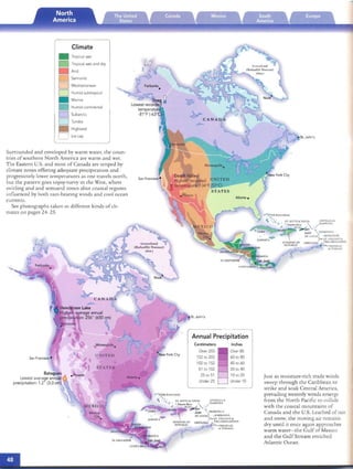 •
Climate
Tropical wet
Tropical wet and dry
And
Semiarid
D Mediterranean
,",
••
D Humid subtropical
Marine
Humid continental
D Subarctic
D Tundra
Highland

D Ice cap

Su rrounded and enveloped by warm water, th e coun­
tries ofsouthern North America are warm and wet.
The Eastern U.S. and most of Canada are striped by
climate zones offering adequate precipiranon and
progressively lower temperarures as one travels north,
but the pat tcrn goes tops y-rurvy m the West, where
swirling and and sern ran d zones abut coasta l regIOns
influenced by both ram-bean ng winds and cool ocean
currents.
See photograp hs taken in differenr kinds ofeli­
mates on pages 24- 25.
­ C A N A DA
Hend erson Lake
Highest average annual
precipitation: 256 " {650 c st.John's
Annual Precipitation
San Francisco •
Bat agues
Lowest average annual
precipita tion : 1.2" (3.0 cm)
U N IT E D
STATES
Atlanta .
Cent imeters
Over 203
152to 203
102 to 152
51 to 102
25 to 51
Under 25
Inches
Over 80
60 to 80
40 to 60
20 to 40
10 to 20
Under 10
Just as moisture-rich rrade winds
sweep th rough the Caribbean to
strike and soak Central America,
prevailing westerly winds eme rge
from th e No rth Pacific to collide
with the coastal mounrains of
Canada and the U.S. Leached of rain
and snow, the moving air remains
dry unril it once again approaches
warm warer-rhe Gulf of Mexico
and th e Gu lf Stream enriched
Atlanric Ocean.
 