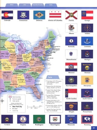 ...

j
A
'lAS
Colorado Connecticut Delaware
EJ State bounda ry
® Nation al capital
* State cap it al
Symbol and label sizes
indicate relative sizes of cities:
2o'N
8CJ'W

New York City
St . Louis o
o
I
150
150,
300 km
300 mi,
Carson City
.n.w
I -­
Vermont Virginia Washington
District ofColumbia
7O"W
• Total Area: 3) 17) 96 square
miles (9,629.091 square
kilom eters)
• Highest Point: Mt. McKinley,
Alaska, 20.320 ft. (6,194 m)
• Lowest Point: Death Valley,
California, 282 ft. (86 m)
below sea level
• Longest River: Mississippi­
Missouri-Red Rock,
3)10 mi. (5,971 km)
• Largest Lake (within U.S.):
Lake Michigan, 22,342 sq. mi.
(57,866 sq. km)
• Largest State: Alaska, 570,374
sq. mi. (1,477,268 sq. km)
• Largest City: New York City,
New York, 8,008,028
West Virginia
n..LINOIB
Illinois
Kentucky
Massachusetts
Missouri
New Hampshire
N orth Carolina
Oregon
WISCONSIN ·
~ ""~"
. :"l::! '
n ~~.:.~"
1848
Wisconsin
·'0'
:m: _' ,
Georgia
.. *... ..
."~*~.,,
.,,- -!f!__*." 11' ."
.... I .. *
." ." 1.,, ."
Indiana
Louisiana
Michigan
MONTANA
e
Montana
New Jersey
..(~
.~"'-~
North Dakota
Pennsylvania
Wyoming
 