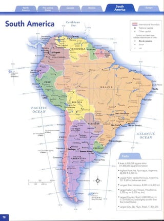 Caribbean
700N SeaSouth America
I
8O"W
Caracas
;::;:[a1~~~~~Lf-------- 10"N-
Iso"w
I

90"W

EQUATOR
.'. ,
Ga 'pagos
Isla ds
(Ec ador}
_ 10°5
PACIFICI
OCEAN
_ 20"5
San Felix Island
(Ch ile)
_ 30°5
40°5
o 300	 omodceo Rvadavi,
I
o 300 600 km
_~~~~r'---1----+-50"S -
~Stanley
Falkland
IslandS(U .K.)
(Islas Malvinas) SooW
I
60"W
International boundary
@ National capital
*	 Other capital
Symbol and label sizes
indicate relative sizes of cities:
•	 Rio de Janeiro
Santos
I
400W
0° _
. Fortaleza
reTeresina
FI ~.> Juaze~o . Natal
jJ 0 do Norte.
/' dampina Grandee
Petrolina.
laos
20°5 _
ATLANTIC

OCEAN

30°5_
40"W
• Area: 6,900,000 square miles
(17,800,000 square kilom eters)
• Highe st Point: Mt. Aconc agua, Argentina,
22,834 ft (6,960 m)
• Lowest Point: Valdes Peninsula, Argentina,
131 ft (40 m) below sea level
• Longe st River: Amazon, 4,000 mi (6,400 km)
• Largest Lake: Lake Titicaca, Peru/Bol ivia,
3,200 sq. mi (8,300 sq. km)
• Largest Country: Brazil, 6,880,000 sq. mi
(17,819,000 sq. km) (slightly smaller than
the United States)
• Largest City: Sao P~~o, Brazil, 17,834,000
I
 