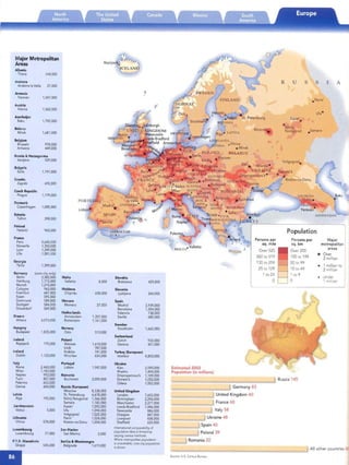 Major Metropolitan
Areas
Albania

Tirana 244,000

Ando rra
Andorra laVella 21,000
~Armenia ,
Yerevan 1,247,000
Austria
tVienna 1,562,000
Azerb aijan
8aku 1.792,000
Belarus
Minsk 1,681,000
8elgium
Brussels 978,000
Antwerp 449,000
Bosnia & Herzegovina
Sarajevo 529,000
Bulgaria
Sofia 1.191.000
Croat ia
Zagreb 692,000
Czech Republic
Prague 1,179,000
PORTU LDenmark
/ MadridCopenhage n 1,085,000
Lisbon-
Eston ia

Tallinn 398,000

Finland

Helsinki 965,000

France
Paris 9,645,000

Marseille 1,350,000

Lyon 1,349,000

Lill. 1,001,000

Georgia

Tbilisi 1,399,000

Germ any (core city only)
Berlin 3,382,000 Malta
Hamburg 1,715,000 Valletta 8.000
Munich 1,210,000
Cologne 963,000 Moldova
Frankfurt 647,000 Chi:;inau 658.000
Essen 595,000
Dortmund 589,000 Monaco
Stuttgart 584,000 Monaco 27.000
Dusseldorf 569,000
Nether lands
Greece Amste rdam 1,207,000
Athens 3,073,000 Rotterdam 1.161,000
Hungary Norway
Budapest 1,825,000 Oslo 513,000
Iceland Polan d
Reykjavik 175,000 Warsaw 1,610,000
t6di 787,000
Ireland Krakow 741,000
Dublin 1,123,000 Wrodaw 634,000
Italy Portugal
Rome 2,460,000 Lisbon 1,947,000
Milan 1,183,000
Naples 993,000 Romania
Turin 857,000 Bucharest 2,009,000
Palermo 653,000
Genoa 604,000 Russia (European)
Moscow 8,538,000
Latvia St. Petersburg 4,678,000
Riga 793,000 Niznij No vgorod 1,366,000
Samara 1.183,000
Liechtenstein Kazan' 1,092,000
Vaduz 5,000 Ufa 1,094,000
Volg~grad 1,025,000
Uthuania Perm 1.024,000
Vilnius 578,000 Rostov -na-Donu 1,004,000
Luxembourg San Marino
l uxembourg 77,000 San Marino 5,000
F.Y.R. Macedonia	 Serbia & Montenegro
Skopje 545,000 Belgrade 1.619,000
· Valenc· ...
fnrernaMoal comparabi lity of
population daraIS limIted by
varying census me thods.
Whe re metropolitan population
is unavailable, core city population
ts sbowo.
u s S I A
Slovak ia
Bratislava
Slovenia
Ljubljana
Spain
Madrid
Barcelona

Valencia

Seville

Sweden
Stockholm
Switzerland
Zurich

Gen eva

Turkey (European)
Istanbul
Ukraine
Kiev
Kharkiv
Dnipr opet rovs'k
Donet s'k
Odesa
United Kingdom
London
Birmingham
Manchester
Leeds-Bradford
Newcastle

Glasgow

Liverpool

Sheffield
429,000
264.000
2,939,000
1,504,000
738,000
685,000
1,665,000
933,000
451.000
8,803,000
2,590,000
1,494,000
1,109,000
1.050,000
1,002.000
7,652,000
2,296,000
2,277,000
1,446,000
886,000
867,000
838,000
633,000
Moscow
Kiev. Kharkiv ­
UK N
Persons per
sq . mile
MALTA. Vallett a
O ve r 52 0
260 to 519
130 to 259
25 to 129
1 to 24
0
• Perm'
Ufa-

Kazan'

-- Niznij
Novgorod . Samara
Volgograd_
Population
Pe rso ns per Major
sq . km m etropo litan
areas
Ov e r 200
• Ov e r
100 to 199 2 million
50 to 99
1 millio n to
10 to 49 -2 million
1 to 9 . Under
0 1 million
an
g O (
ed
rn a
sen
agr
m e
ria!
Estimated 2002

Population (in millions)

Rus s ia 145

G ermany 83

United Kingdom 60

Fra n ce 60

It a ly 58

Uk raine 48

S p a in 40

Po la n d 39

Ro m an ia 22

Allother co u ntrie s 36'
Source: u.s. Census Berea»
 